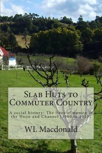 Slab Huts to Commuter Country: A social history The lives of women in the Huon and Channel (1900 to 2013)