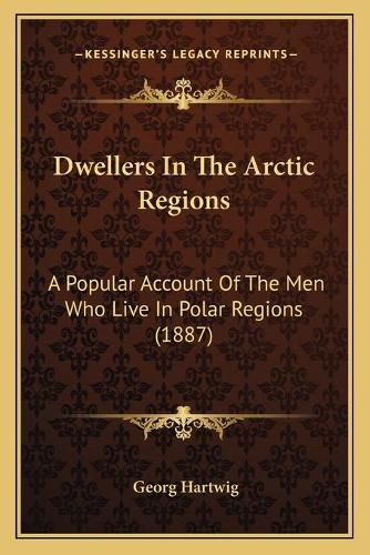 Cover image for Dwellers in the Arctic Regions: A Popular Account of the Men Who Live in Polar Regions (1887)