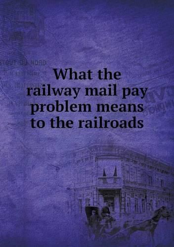 Cover image for What the railway mail pay problem means to the railroads