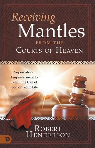 Receiving Mantles from the Courts of Heaven: Supernatural Empowerment to Fulfill the Call of God on Your Life