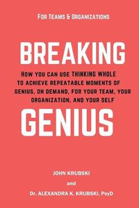 Cover image for Breaking Genius - for Teams and Organizations: How you can use Thinking Whole to achieve repeatable moments of genius, on demand, for your team, your organization, and your self