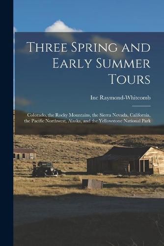 Cover image for Three Spring and Early Summer Tours: Colorado, the Rocky Mountains, the Sierra Nevada, California, the Pacific Northwest, Alaska, and the Yellowstone National Park