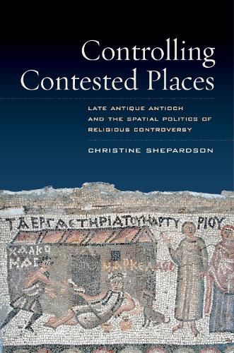 Cover image for Controlling Contested Places: Late Antique Antioch and the Spatial Politics of Religious Controversy