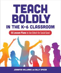 Cover image for Teach Boldly in the K-6 Classroom: 18 Lesson Plans to Use Edtech for Social Good