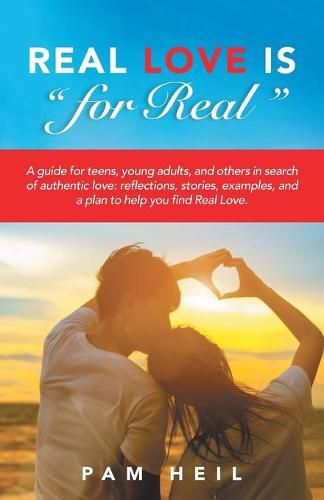 Real Love Is  for Real: A guide for teens, young adults, and others in search of authentic love: reflections, stories, examples, and a plan to help you find Real Love.