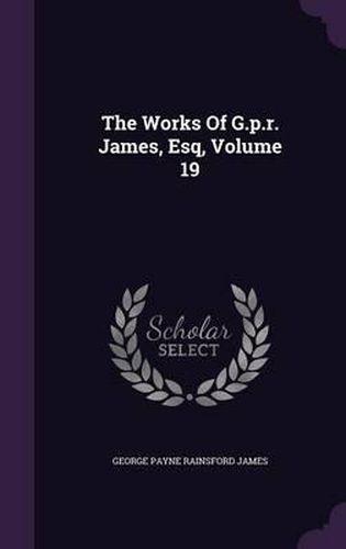 Cover image for The Works of G.P.R. James, Esq, Volume 19