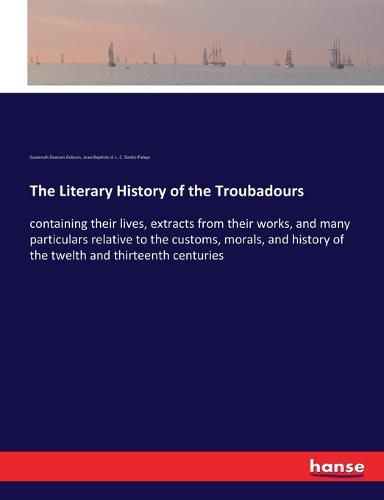 Cover image for The Literary History of the Troubadours: containing their lives, extracts from their works, and many particulars relative to the customs, morals, and history of the twelth and thirteenth centuries