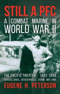 Cover image for Still a PFC: A Combat Marine in World War II: The Pacific Theater (1942-1945): Guadalcanal, Bougainville, Guam, & Iwo Jima