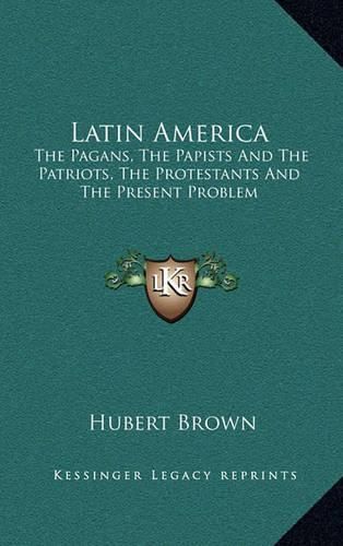 Cover image for Latin America: The Pagans, the Papists and the Patriots, the Protestants and the Present Problem