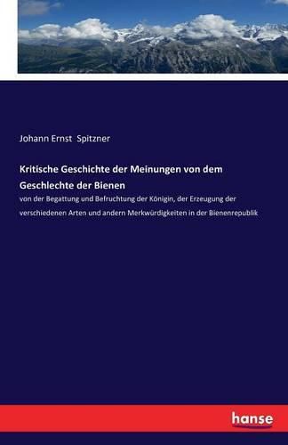 Kritische Geschichte der Meinungen von dem Geschlechte der Bienen: von der Begattung und Befruchtung der Koenigin, der Erzeugung der verschiedenen Arten und andern Merkwurdigkeiten in der Bienenrepublik