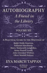 Cover image for Autobiography - A Friend in the Library: Volume XII - A Practical Guide to the Writings of Ralph Waldo Emerson, Nathaniel Hawthorne, Henry Wadsworth Longfellow, James Russell Lowell, John Greenleaf Whittier, Oliver Wendell Holmes