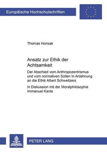 Cover image for Ansatz Zur Ethik Der Achtsamkeit: Der Abschied Vom Anthropozentrismus Und Vom Normativen Sollen - In Anlehnung an Die Ethik Albert Schweitzers- In Diskussion Mit Der Moralphilosophie Immanuel Kants