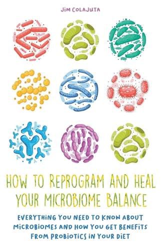 How to Reprogram and Heal your Microbiome Balance Everything You Need to Know About Microbiomes and How You Get Benefits From Probiotics in Your Diet