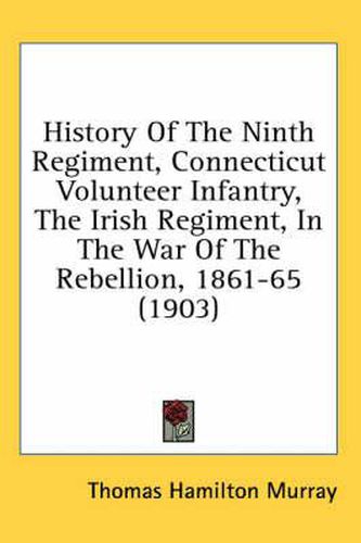 History of the Ninth Regiment, Connecticut Volunteer Infantry, the Irish Regiment, in the War of the Rebellion, 1861-65 (1903)