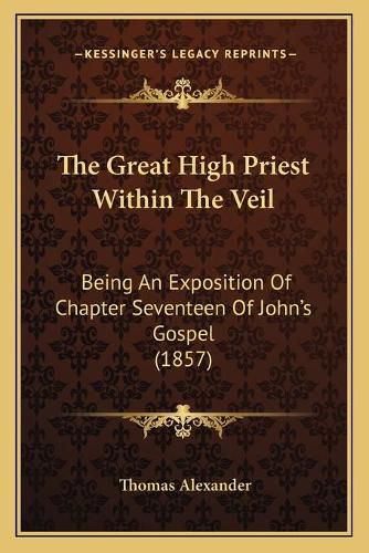 Cover image for The Great High Priest Within the Veil: Being an Exposition of Chapter Seventeen of John's Gospel (1857)