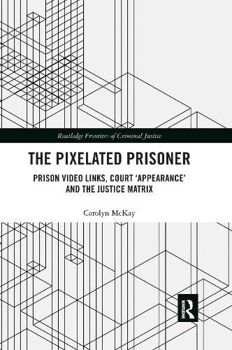 Cover image for The Pixelated Prisoner: Prison Video Links, Court 'Appearance' and the Justice Matrix