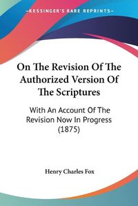 Cover image for On the Revision of the Authorized Version of the Scriptures: With an Account of the Revision Now in Progress (1875)