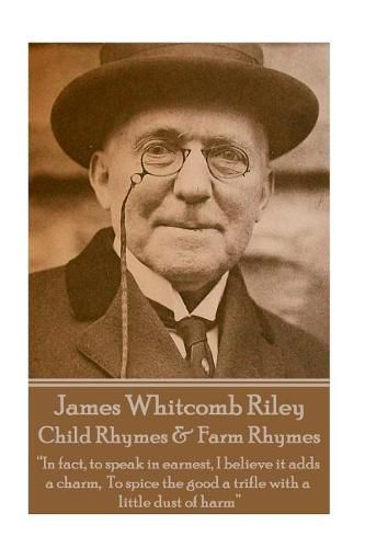 James Whitcomb Riley - Child Rhymes & Farm Rhymes: In fact, to speak in earnest, I believe it adds a charm, To spice the good a trifle with a little dust of harm