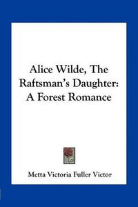 Cover image for Alice Wilde, the Raftsman's Daughter: A Forest Romance