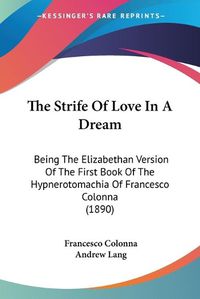 Cover image for The Strife of Love in a Dream: Being the Elizabethan Version of the First Book of the Hypnerotomachia of Francesco Colonna (1890)