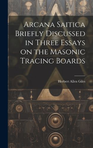 Cover image for Arcana Saitica Briefly Discussed in Three Essays on the Masonic Tracing Boards