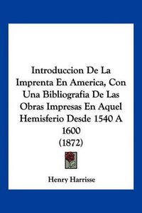 Cover image for Introduccion de La Imprenta En America, Con Una Bibliografia de Las Obras Impresas En Aquel Hemisferio Desde 1540 a 1600 (1872)