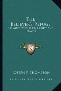 Cover image for The Believer's Refuge: Or Meditations on Christ and Heaven