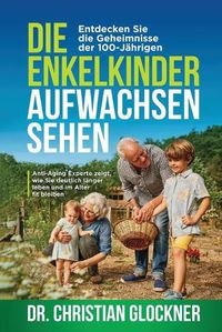 Cover image for Die Enkelkinder aufwachsen sehen: Entdecken Sie die Geheimnisse der 100-Jahrigen. Anti-Aging Experte zeigt, wie Sie deutlich langer leben und im Alter fit bleiben