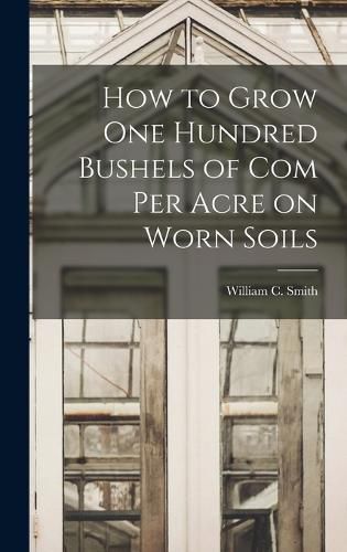 Cover image for How to Grow one Hundred Bushels of Com Per Acre on Worn Soils