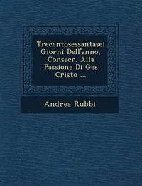 Cover image for Trecentosessantasei Giorni Dell'anno, Consecr. Alla Passione Di Ges Cristo ...