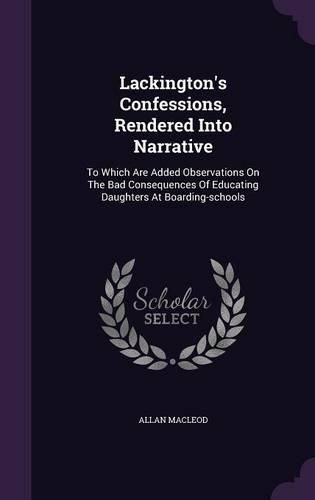 Cover image for Lackington's Confessions, Rendered Into Narrative: To Which Are Added Observations on the Bad Consequences of Educating Daughters at Boarding-Schools