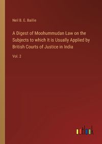 Cover image for A Digest of Moohummudan Law on the Subjects to which It is Usually Applied by British Courts of Justice in India