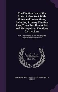 Cover image for The Election Law of the State of New York with Notes and Instructions, Including Primary Election Law, Town Enrollment ACT and Metropolitan Elections District Law: With Amendments to and Including the Legislative Session of 1907