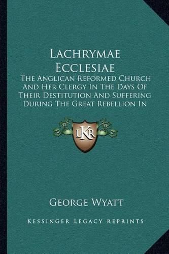 Cover image for Lachrymae Ecclesiae: The Anglican Reformed Church and Her Clergy in the Days of Their Destitution and Suffering During the Great Rebellion in the Seventeenth Century (1844)