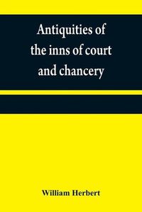 Cover image for Antiquities of the inns of court and chancery: containing historical and descriptive sketches relative to their original foundation, customs, ceremonies, buildings, government, &c.; with a concise history of the English law