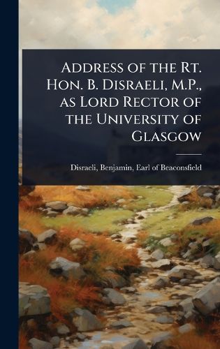 Cover image for Address of the Rt. Hon. B. Disraeli, M.P., as Lord Rector of the University of Glasgow