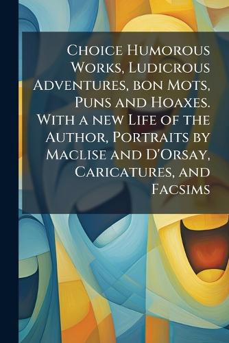 Cover image for Choice Humorous Works, Ludicrous Adventures, Bon Mots, Puns and Hoaxes. with a New Life of the Author, Portraits by Maclise and D'Orsay, Caricatures, and Facsims