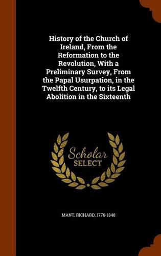 History of the Church of Ireland, from the Reformation to the Revolution, with a Preliminary Survey, from the Papal Usurpation, in the Twelfth Century, to Its Legal Abolition in the Sixteenth