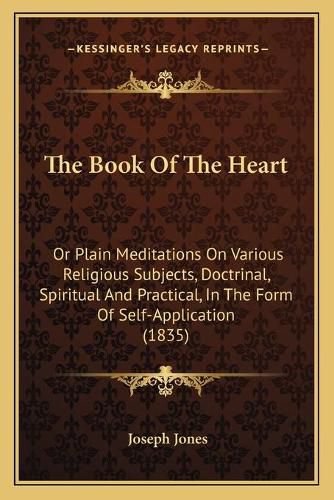 Cover image for The Book of the Heart: Or Plain Meditations on Various Religious Subjects, Doctrinal, Spiritual and Practical, in the Form of Self-Application (1835)