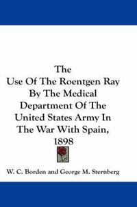 Cover image for The Use of the Roentgen Ray by the Medical Department of the United States Army in the War with Spain, 1898