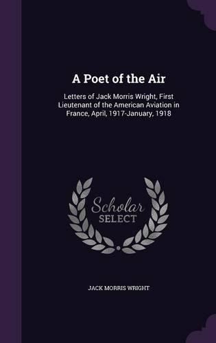 A Poet of the Air: Letters of Jack Morris Wright, First Lieutenant of the American Aviation in France, April, 1917-January, 1918