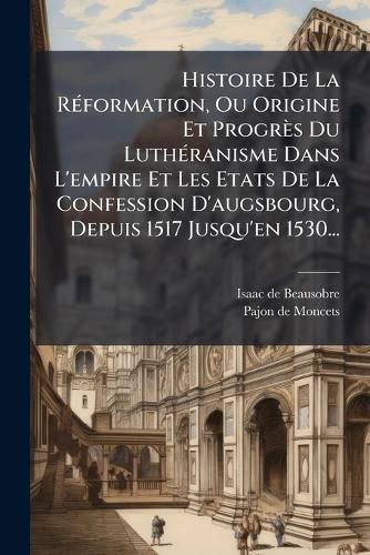 Cover image for Histoire de La R Formation, Ou Origine Et Progr?'s Du Luth Ranisme Dans L'Empire Et Les Etats de La Confession D'Augsbourg, Depuis 1517 Jusqu'en 1530...