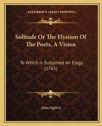 Cover image for Solitude or the Elysium of the Poets, a Vision: To Which Is Subjoined an Elegy (1765)