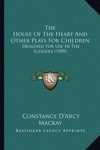 Cover image for The House of the Heart and Other Plays for Children: Designed for Use in the Schools (1909)