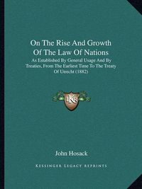 Cover image for On the Rise and Growth of the Law of Nations: As Established by General Usage and by Treaties, from the Earliest Time to the Treaty of Utrecht (1882)