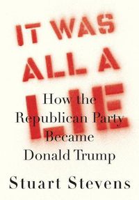 Cover image for It Was All a Lie: How the Republican Party Became Donald Trump