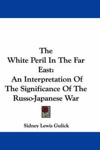 Cover image for The White Peril in the Far East: An Interpretation of the Significance of the Russo-Japanese War