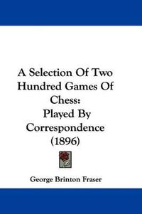 Cover image for A Selection of Two Hundred Games of Chess: Played by Correspondence (1896)