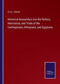 Cover image for Historical Researches into the Politics, Intercourse, and Trade of the Carthaginians, Ethiopians, and Egyptians