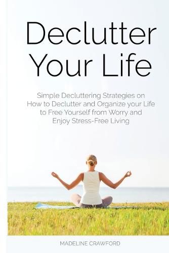 Cover image for Declutter Your Life: Simple Decluttering Strategies on How to Declutter and Organize your Life to Free Yourself from Worry and Enjoy Stress-Free Living